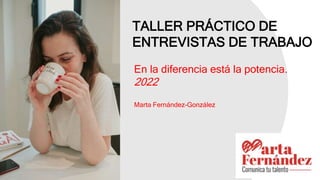 TALLER PRÁCTICO DE
ENTREVISTAS DE TRABAJO
En la diferencia está la potencia.
2022
Marta Fernández-González
 