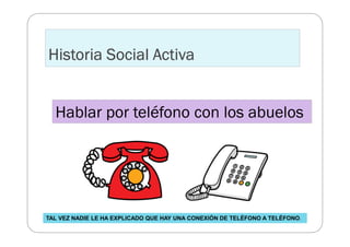 Historia Social Activa


  Hablar por teléfono con los abuelos




TAL VEZ NADIE LE HA EXPLICADO QUE HAY UNA CONEXIÓN DE T...