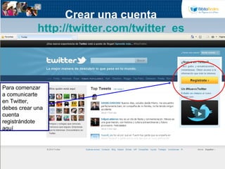 Crear una cuenta
http://twitter.com/twitter_es
Para comenzar
a comunicarte
en Twitter,
debes crear una
cuenta
registrándote
aquí
 