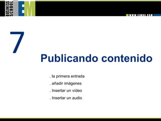7   Publicando contenido
     . la primera entrada
                             
     . añadir imágenes
     . Insertar un vídeo
     . Insertar un audio
 