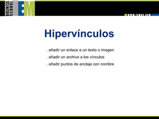 Hipervínculos 
. añadir un enlace a un texto o imagen
. añadir un archivo a los vínculos
. añadir puntos de anclaje con nombre
 