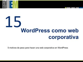 15           WordPress como web
                     corporativa 
5 motivos de peso para hacer una web corporativa en WordPress
 