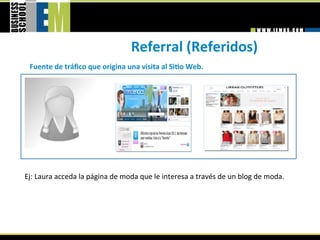 Referral (Referidos) 
 Fuente de tráﬁco que origina una visita al SiGo Web. 




Ej: Laura acceda la página de moda que le interesa a través de un blog de moda. 
 