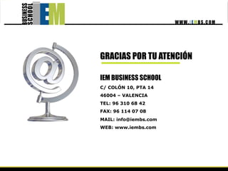 GRACIAS POR TU ATENCIÓN

IEM BUSINESS SCHOOL
C/ COLÓN 10, PTA 14
46004 – VALENCIA
TEL: 96 310 68 42
FAX: 96 114 07 08
MAIL: info@iembs.com
WEB: www.iembs.com
 