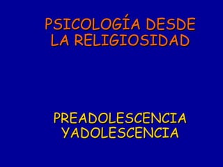 PSICOLOGÍA DESDE LA RELIGIOSIDAD PREADOLESCENCIA YADOLESCENCIA 