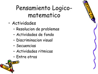 Pensamiento Logico-
          matematico
• Actividades
  –   Resolucion de problemas
  –   Actividades de fondo
  –   Discriminacion visual
  –   Secuencias
  –   Actividades ritmicas
  –   Entre otros
 
