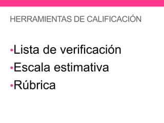 HERRAMIENTAS DE CALIFICACIÓN
•Lista de verificación
•Escala estimativa
•Rúbrica
 