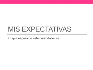 MIS EXPECTATIVAS
Lo que espero de este curso-taller es……..
 