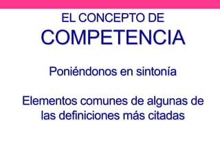 EL CONCEPTO DE
COMPETENCIA
Poniéndonos en sintonía
Elementos comunes de algunas de
las definiciones más citadas
 