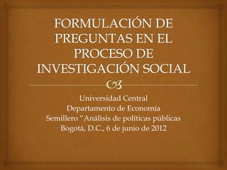 Universidad Central
Departamento de Economía
Semillero “Análisis de políticas públicas
Bogotá, D.C., 6 de junio de 2012
 