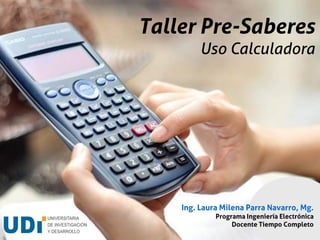 Taller Pre-Saberes
Uso Calculadora
Ing. Laura Milena Parra Navarro, Mg.
Programa Ingeniería Electrónica
Docente Tiempo Completo
 