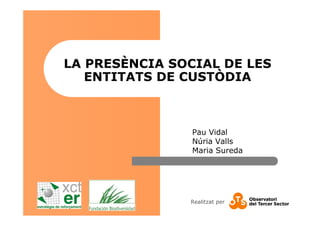 Realitzat per
LA PRESÈNCIA SOCIAL DE LES
ENTITATS DE CUSTÒDIA
Pau Vidal
Núria Valls
Maria Sureda
 