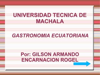 GASTRONOMIA ECUATORIANA
UNIVERSIDAD TECNICA DE
MACHALA
Por: GILSON ARMANDO
ENCARNACION ROGEL
 