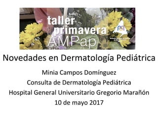 Novedades	en	Dermatología	Pediátrica	
Minia	Campos	Domínguez	
Consulta	de	Dermatología	Pediátrica	
Hospital	General	Universitario	Gregorio	Marañón	
10	de	mayo	2017	
 