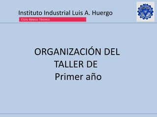 Instituto Industrial Luis A. Huergo
ORGANIZACIÓN DEL
TALLER DE
Primer año
 