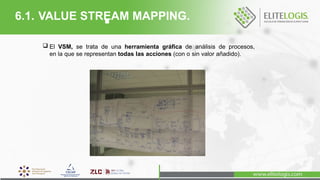  El VSM, se trata de una herramienta gráfica de análisis de procesos,
en la que se representan todas las acciones (con o sin valor añadido).
6.1. VALUE STREAM MAPPING.
 