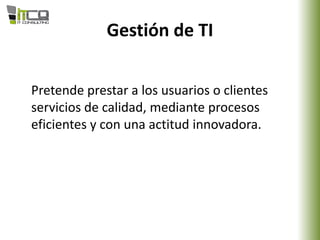 Gestión de TI
Pretende prestar a los usuarios o clientes
servicios de calidad, mediante procesos
eficientes y con una actitud innovadora.
 