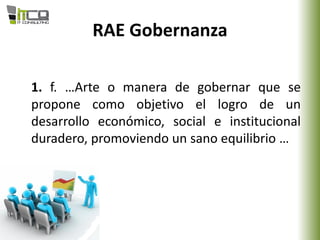 RAE Gobernanza
1. f. …Arte o manera de gobernar que se
propone como objetivo el logro de un
desarrollo económico, social e institucional
duradero, promoviendo un sano equilibrio …
 