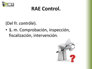 RAE Control.
(Del fr. contrôle).
• 1. m. Comprobación, inspección,
fiscalización, intervención.
 