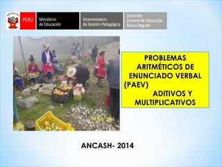 PROBLEMAS
ARITMÉTICOS DE
ENUNCIADO VERBAL
(PAEV)
ADITIVOS Y
MULTIPLICATIVOS
ANCASH- 2014
 