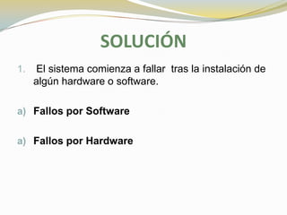 SOLUCIÓN
1.   El sistema comienza a fallar tras la instalación de
     algún hardware o software.

a) Fallos por Software


a) Fallos por Hardware
 