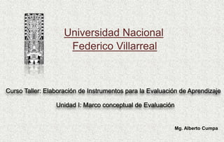 Universidad Nacional
Federico Villarreal
Mg. Alberto Cumpa
Unidad I: Marco conceptual de Evaluación
Curso Taller: Elaboración de Instrumentos para la Evaluación de Aprendizaje
 