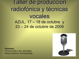 Taller de producción radiofónica y técnicas vocales AZUL, 17 – 18 de octubre  y 23 – 24 de octubre de 2009 Docentes: Verónica Meo Laos, periodista. Marisa Zamboni, fonoaudióloga. 