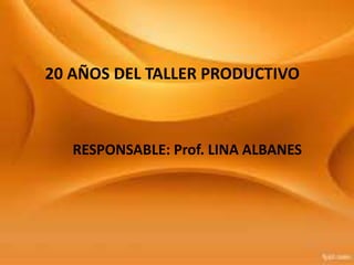 25 AÑOS DEL TALLER PRODUCTIVO
RESPONSABLE: LINA ALBANES
20 AÑOS DEL TALLER PRODUCTIVO
RESPONSABLE: Prof. LINA ALBANES
 