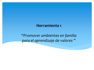 Herramienta 1
“Promover ambientes en familia
para el aprendizaje de valores ”
 