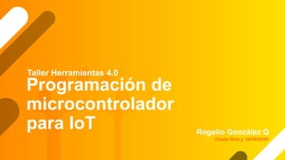 Programación de
microcontrolador
para IoT Rogelio González Q
Taller Herramientas 4.0
Costa Rica y 14/09/2020
 