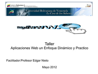 Taller
   Aplicaciones Web un Enfoque Dinámico y Practico


Facilitador:Profesor Edgar Nieto

                           Mayo 2012
 