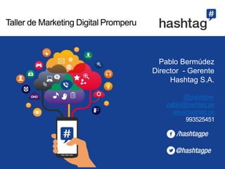Pablo Bermúdez 
Director - Gerente 
Hashtag S.A. 
@pablober 
pablo@hashtag.pe 
www.hashtag.pe 
993525451 
Taller de Marketing Digital Promperu 
 