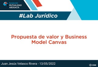 Propuesta de valor y Business
Model Canvas
#Lab Jurídico
Juan Jesús Velasco Rivera - 13/05/2022
 