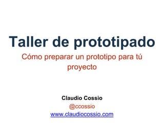 Taller de prototipado 
Cómo preparar un prototipo para tú 
proyecto 
Claudio Cossio 
@ccossio 
www.claudiocossio.com 
 