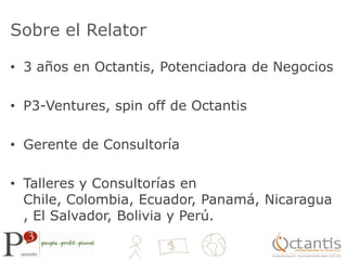 Sobre el Relator	3 años en Octantis, Potenciadora de NegociosP3-Ventures, spin off de OctantisGerente de ConsultoríaTalleres y Consultorías en Chile, Colombia, Ecuador, Panamá, Nicaragua, El Salvador, Bolivia y Perú.
