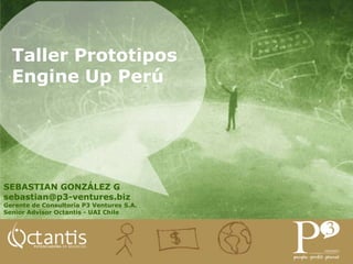 Taller PrototiposEngine Up Perú SEBASTIAN GONZÁLEZ G sebastian@p3-ventures.biz Gerente de Consultoría P3 Ventures S.A. Senior Advisor Octantis - UAI Chile 