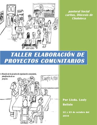 pastoral Social 
caritas, Diócesis de 
Choluteca 
TALLER ELABORACIÓN DE 
PROYECTOS COMUNITARIOS 
Por Licda. Lesly 
Belisle 
22 y 23 de octubre del 
2010 
 