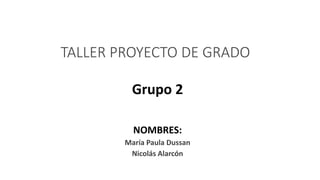TALLER PROYECTO DE GRADO
Grupo 2
NOMBRES:
María Paula Dussan
Nicolás Alarcón
 