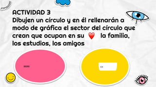 Has a beautiful
name and high
temperatures
It’s the closest
planet to the
Sun and the
smallest
ACTIVIDAD 3
Dibujen un círculo y en él rellenarán a
modo de gráfica el sector del círculo que
crean que ocupan en su la familia,
los estudios, los amigos
xxxx xx
 