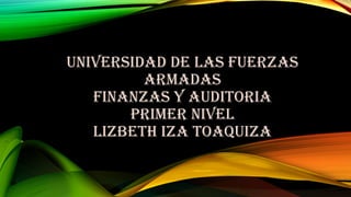 UNIVERSIDAD DE LAS FUERZAS
ARMADAS
FINANZAS Y AUDITORIA
PRIMER NIVEL
LIZBETH IZA TOAQUIZA
 