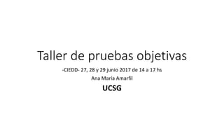 Taller de pruebas objetivas
-CIEDD- 27, 28 y 29 junio 2017 de 14 a 17 hs
Ana María Amarfil
UCSG
 