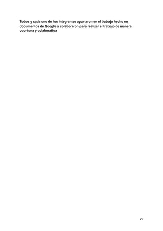 Todos y cada uno de los integrantes aportaron en el trabajo hecho en
documentos de Google y colaboraron para realizar el trabajo de manera
oportuna y colaborativa
22
 