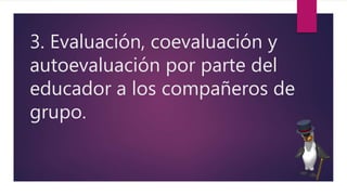3. Evaluación, coevaluación y
autoevaluación por parte del
educador a los compañeros de
grupo.
 
