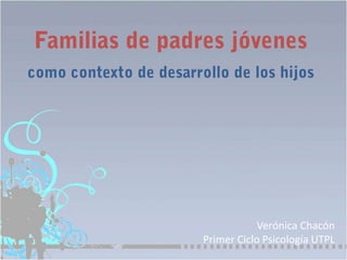 Familias de padres jóvenes como contexto de desarrollo de los hijos Verónica ChacónPrimer Ciclo Psicología UTPL 