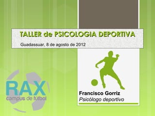 TALLER de PSICOLOGIA DEPORTIVA
Guadassuar, 8 de agosto de 2012




                           Francisco Gorriz
                           Psicólogo deportivo
 