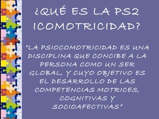 ¿QUÉ ES LA PS2
ICOMOTRICIDAD?
“LA PSIOCOMOTRICIDAD ES UNA
DISCIPLINA QUE CONCIBE A LA
PERSONA COMO UN SER
GLOBAL, Y CUYO O...