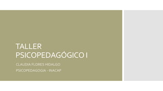 TALLER
PSICOPEDAGÓGICO I
CLAUDIA FLORES HIDALGO
PSICOPEDAGOGIA - INACAP
 
