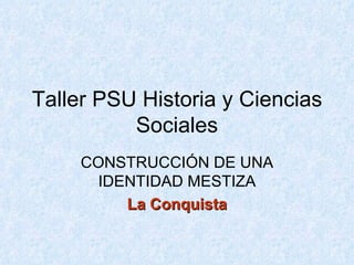 Taller PSU Historia y Ciencias Sociales CONSTRUCCIÓN DE UNA IDENTIDAD MESTIZA La Conquista 