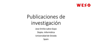 Publicaciones de
investigación
Jose Emilio Labra Gayo
Depto. Informática
Universidad de Oviedo
Spain
 