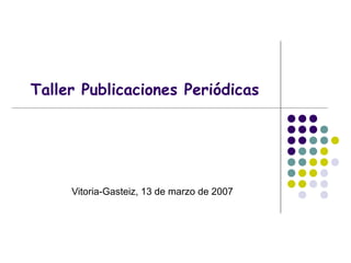 Taller Publicaciones Periódicas
Vitoria-Gasteiz, 13 de marzo de 2007
 